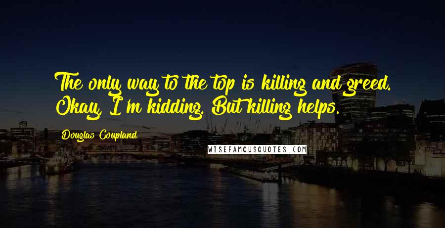 Douglas Coupland Quotes: The only way to the top is killing and greed. Okay, I'm kidding. But killing helps.