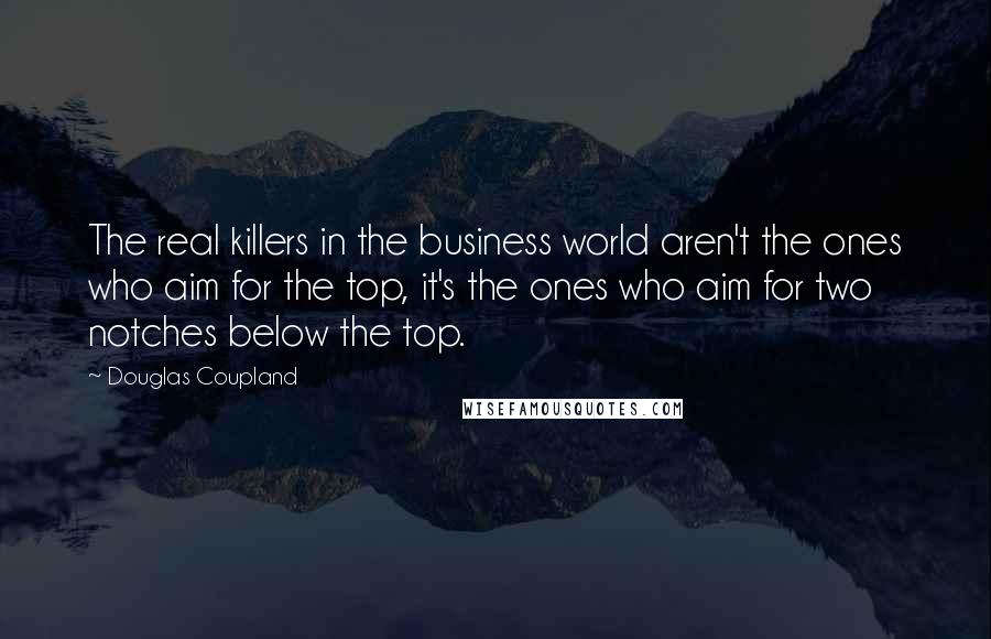 Douglas Coupland Quotes: The real killers in the business world aren't the ones who aim for the top, it's the ones who aim for two notches below the top.