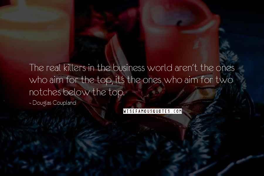 Douglas Coupland Quotes: The real killers in the business world aren't the ones who aim for the top, it's the ones who aim for two notches below the top.