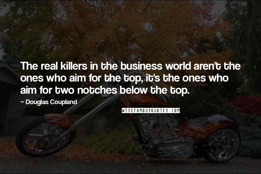 Douglas Coupland Quotes: The real killers in the business world aren't the ones who aim for the top, it's the ones who aim for two notches below the top.