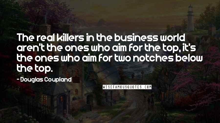 Douglas Coupland Quotes: The real killers in the business world aren't the ones who aim for the top, it's the ones who aim for two notches below the top.