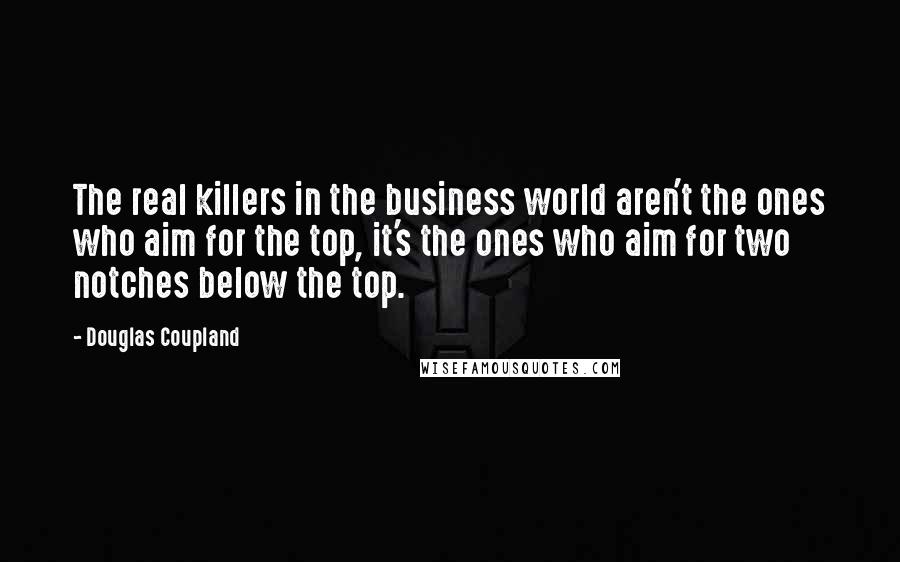 Douglas Coupland Quotes: The real killers in the business world aren't the ones who aim for the top, it's the ones who aim for two notches below the top.