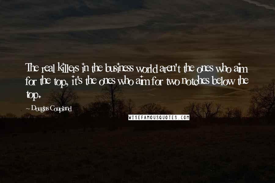 Douglas Coupland Quotes: The real killers in the business world aren't the ones who aim for the top, it's the ones who aim for two notches below the top.