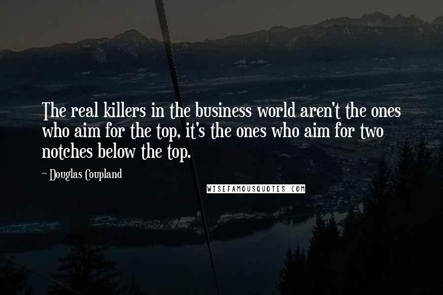 Douglas Coupland Quotes: The real killers in the business world aren't the ones who aim for the top, it's the ones who aim for two notches below the top.