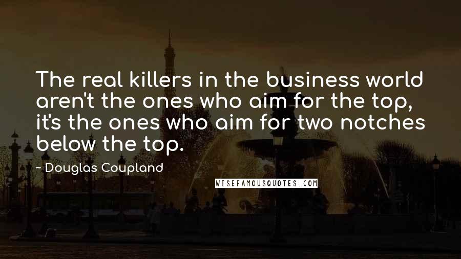 Douglas Coupland Quotes: The real killers in the business world aren't the ones who aim for the top, it's the ones who aim for two notches below the top.
