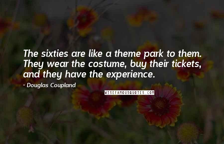 Douglas Coupland Quotes: The sixties are like a theme park to them. They wear the costume, buy their tickets, and they have the experience.