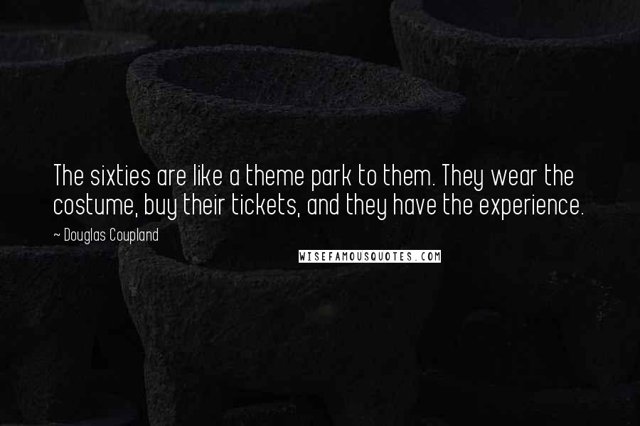 Douglas Coupland Quotes: The sixties are like a theme park to them. They wear the costume, buy their tickets, and they have the experience.