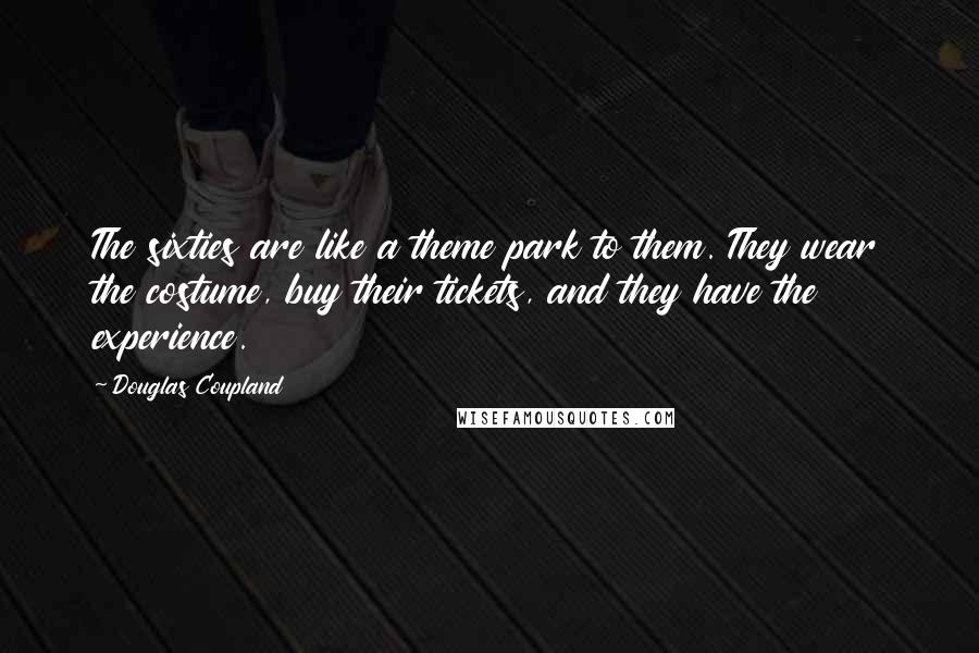 Douglas Coupland Quotes: The sixties are like a theme park to them. They wear the costume, buy their tickets, and they have the experience.