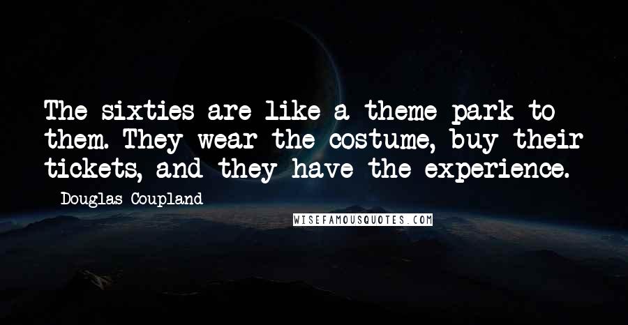 Douglas Coupland Quotes: The sixties are like a theme park to them. They wear the costume, buy their tickets, and they have the experience.