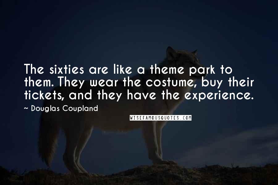 Douglas Coupland Quotes: The sixties are like a theme park to them. They wear the costume, buy their tickets, and they have the experience.