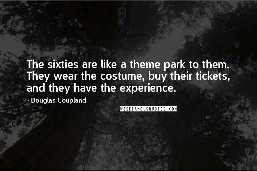 Douglas Coupland Quotes: The sixties are like a theme park to them. They wear the costume, buy their tickets, and they have the experience.