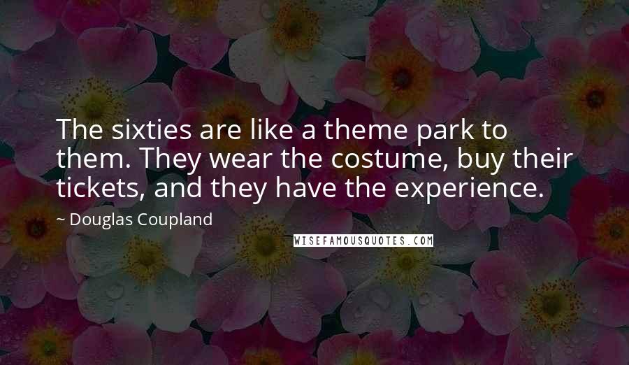 Douglas Coupland Quotes: The sixties are like a theme park to them. They wear the costume, buy their tickets, and they have the experience.