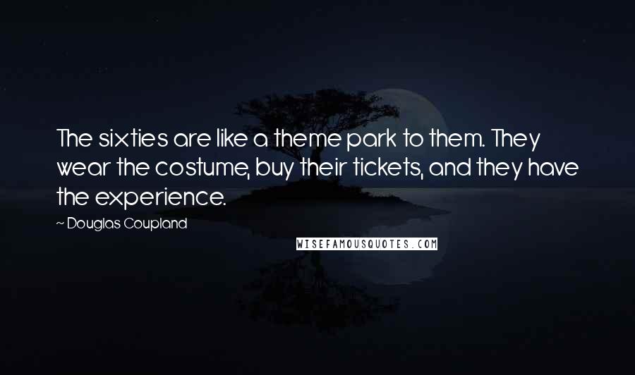 Douglas Coupland Quotes: The sixties are like a theme park to them. They wear the costume, buy their tickets, and they have the experience.