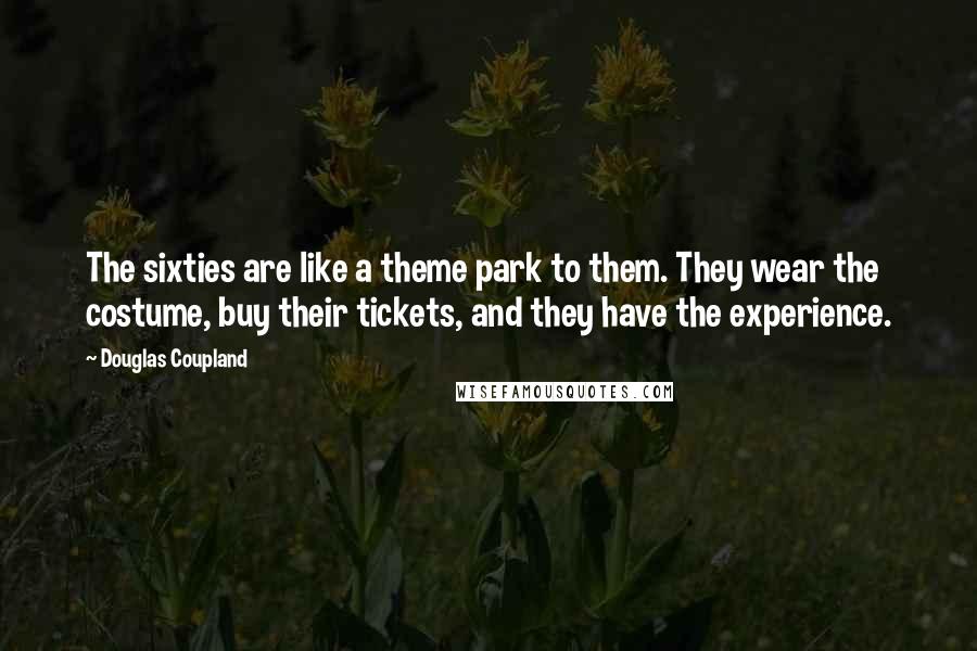 Douglas Coupland Quotes: The sixties are like a theme park to them. They wear the costume, buy their tickets, and they have the experience.