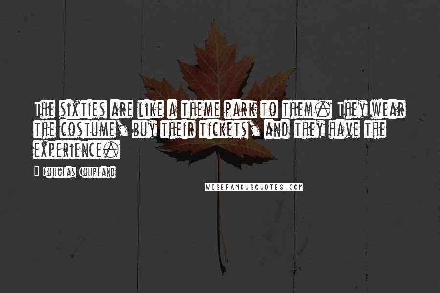 Douglas Coupland Quotes: The sixties are like a theme park to them. They wear the costume, buy their tickets, and they have the experience.