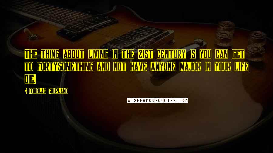 Douglas Coupland Quotes: The thing about living in the 21st century is you can get to fortysomething and not have anyone major in your life die.