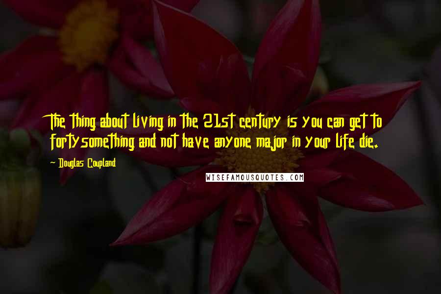 Douglas Coupland Quotes: The thing about living in the 21st century is you can get to fortysomething and not have anyone major in your life die.