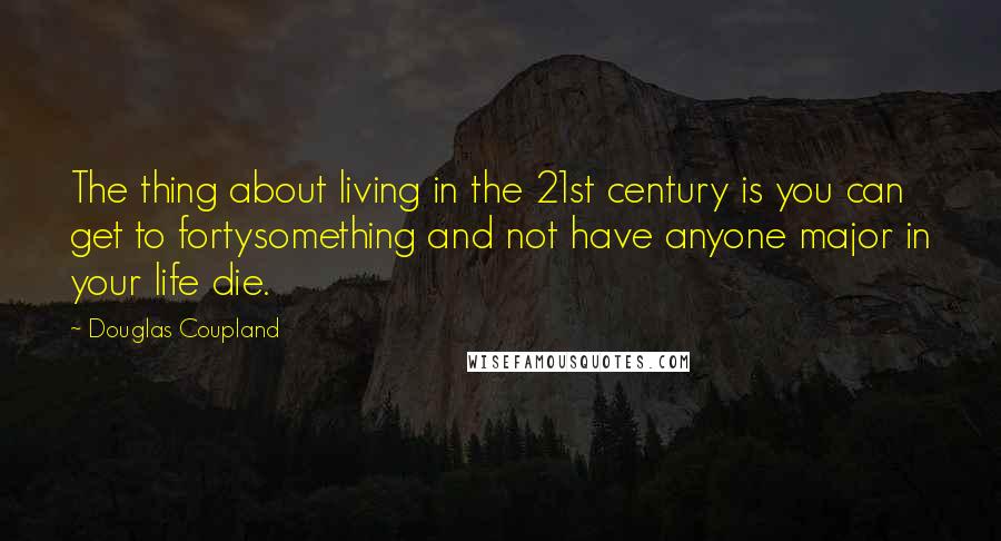 Douglas Coupland Quotes: The thing about living in the 21st century is you can get to fortysomething and not have anyone major in your life die.