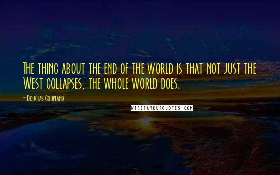 Douglas Coupland Quotes: The thing about the end of the world is that not just the West collapses, the whole world does.