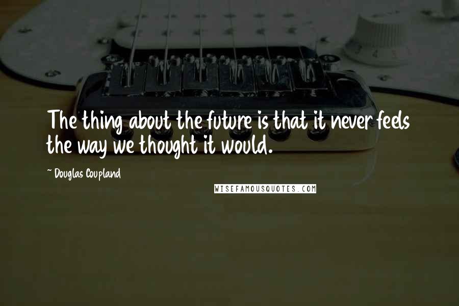 Douglas Coupland Quotes: The thing about the future is that it never feels the way we thought it would.