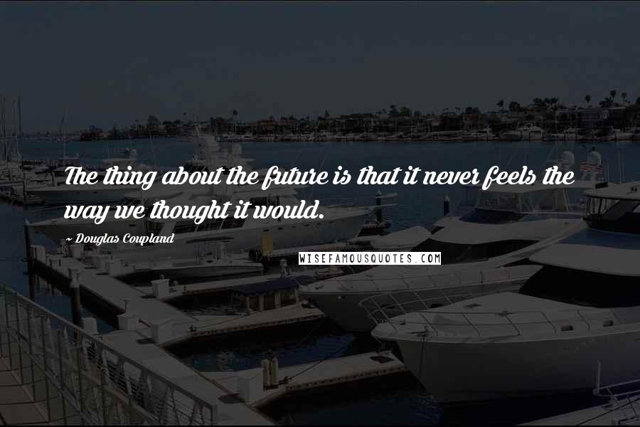 Douglas Coupland Quotes: The thing about the future is that it never feels the way we thought it would.