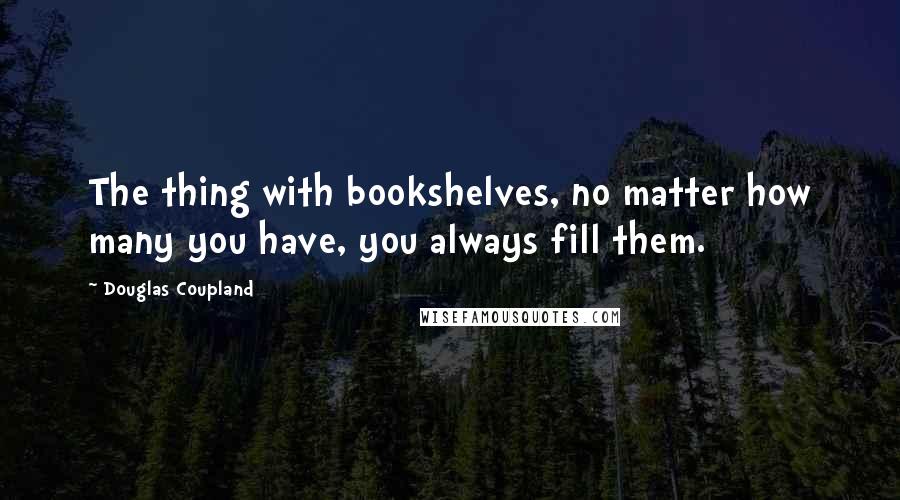 Douglas Coupland Quotes: The thing with bookshelves, no matter how many you have, you always fill them.