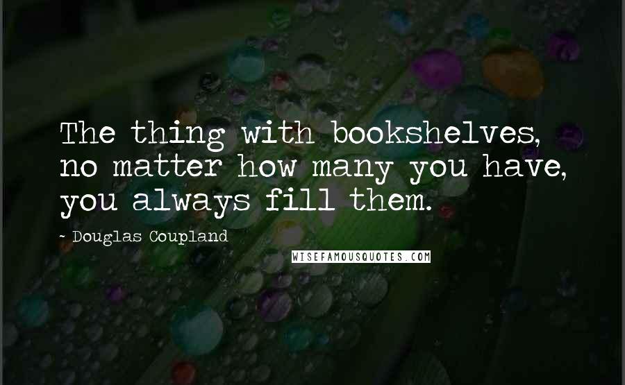 Douglas Coupland Quotes: The thing with bookshelves, no matter how many you have, you always fill them.