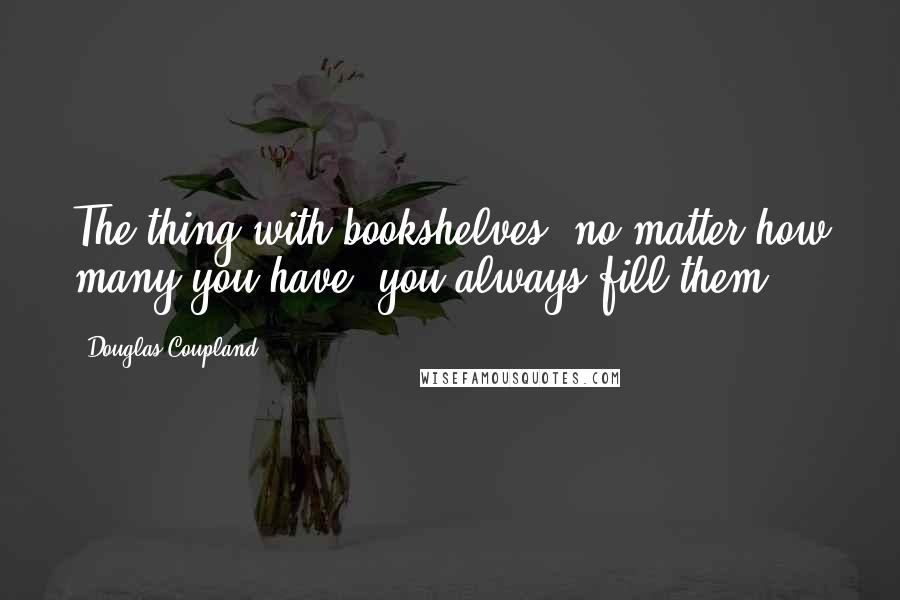 Douglas Coupland Quotes: The thing with bookshelves, no matter how many you have, you always fill them.