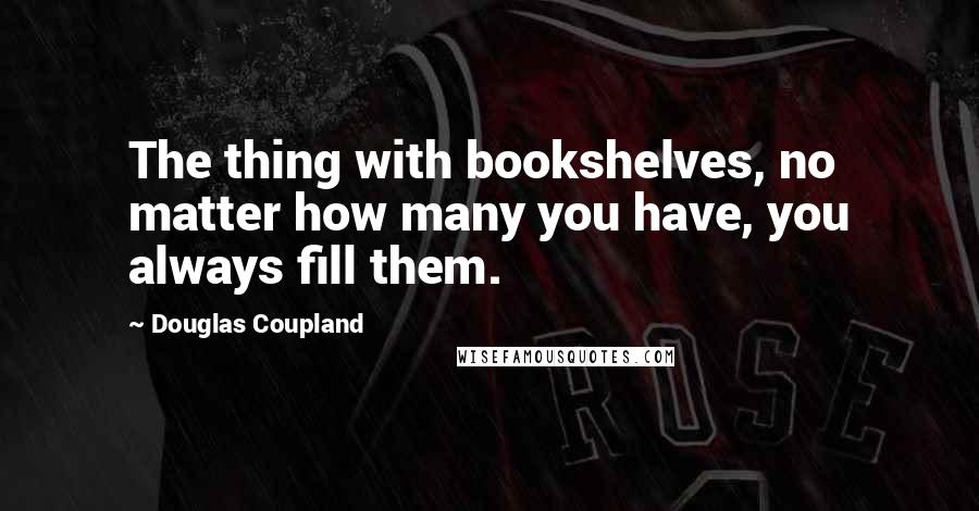 Douglas Coupland Quotes: The thing with bookshelves, no matter how many you have, you always fill them.