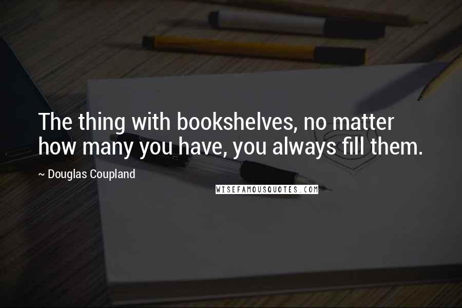 Douglas Coupland Quotes: The thing with bookshelves, no matter how many you have, you always fill them.