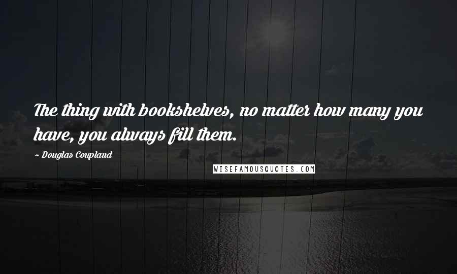 Douglas Coupland Quotes: The thing with bookshelves, no matter how many you have, you always fill them.