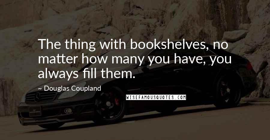 Douglas Coupland Quotes: The thing with bookshelves, no matter how many you have, you always fill them.