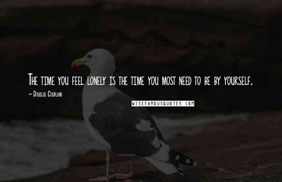 Douglas Coupland Quotes: The time you feel lonely is the time you most need to be by yourself.