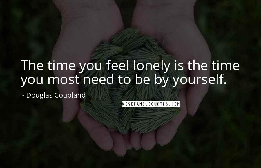 Douglas Coupland Quotes: The time you feel lonely is the time you most need to be by yourself.