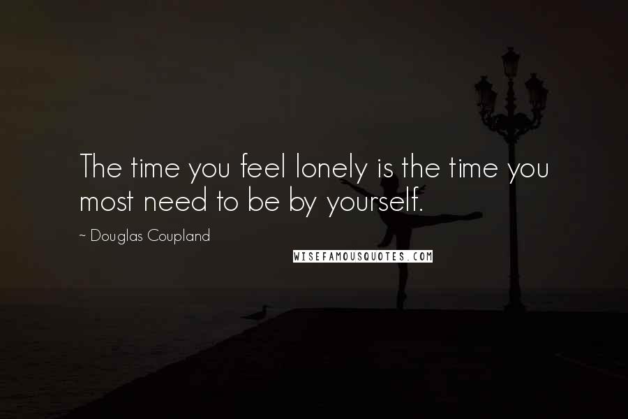 Douglas Coupland Quotes: The time you feel lonely is the time you most need to be by yourself.