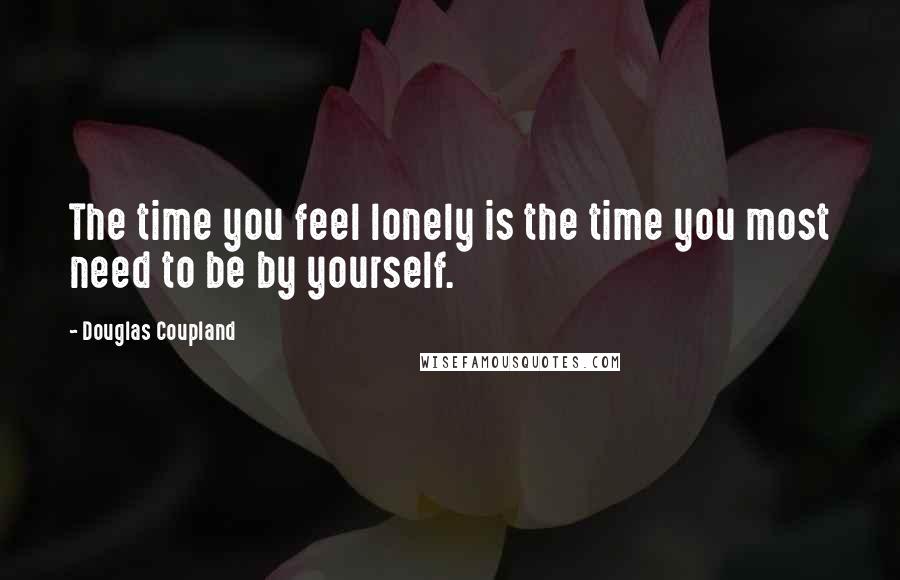 Douglas Coupland Quotes: The time you feel lonely is the time you most need to be by yourself.