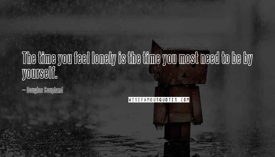 Douglas Coupland Quotes: The time you feel lonely is the time you most need to be by yourself.