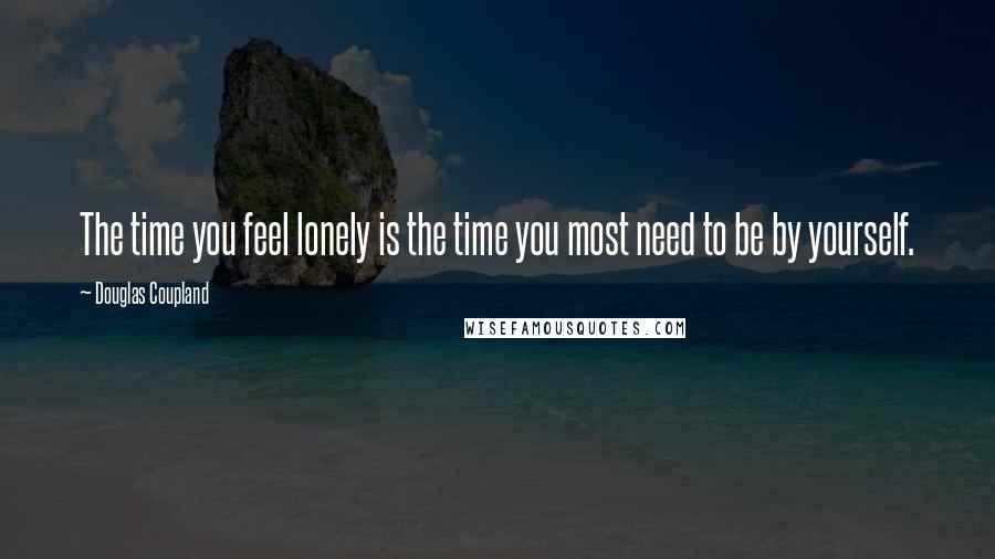 Douglas Coupland Quotes: The time you feel lonely is the time you most need to be by yourself.