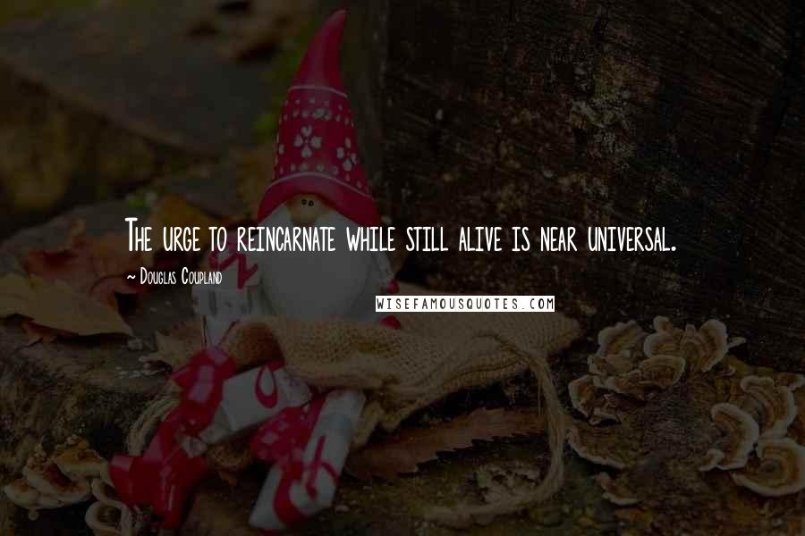 Douglas Coupland Quotes: The urge to reincarnate while still alive is near universal.