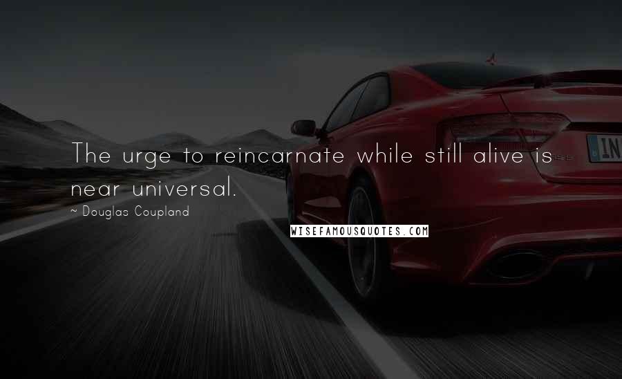 Douglas Coupland Quotes: The urge to reincarnate while still alive is near universal.