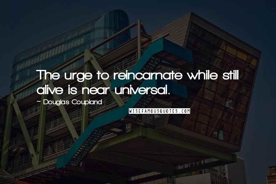 Douglas Coupland Quotes: The urge to reincarnate while still alive is near universal.