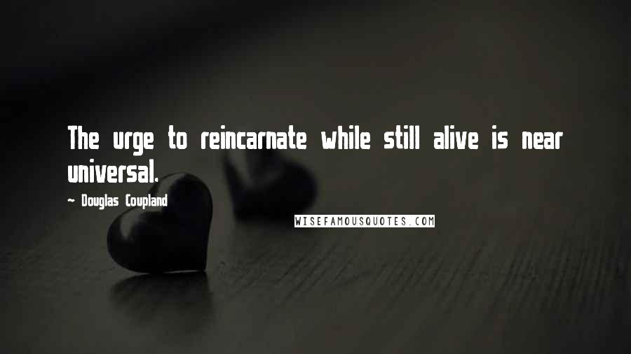 Douglas Coupland Quotes: The urge to reincarnate while still alive is near universal.