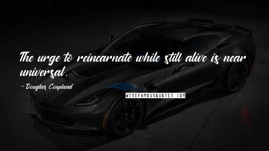 Douglas Coupland Quotes: The urge to reincarnate while still alive is near universal.