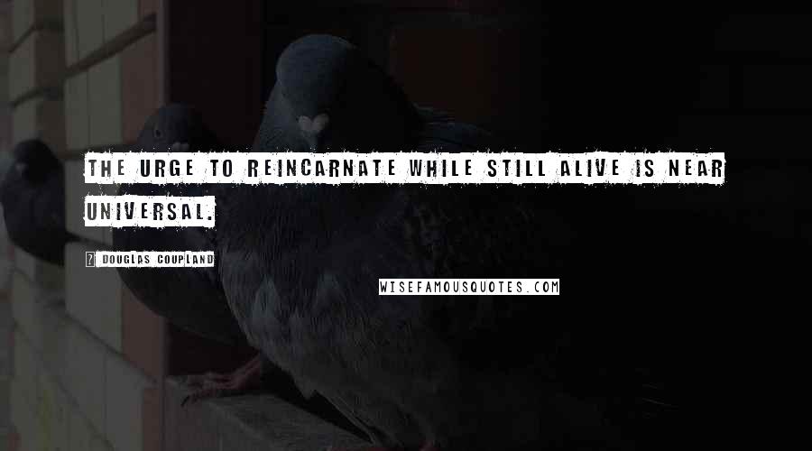 Douglas Coupland Quotes: The urge to reincarnate while still alive is near universal.