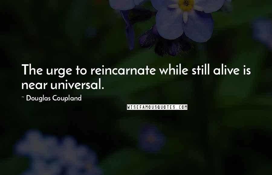 Douglas Coupland Quotes: The urge to reincarnate while still alive is near universal.