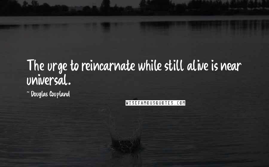 Douglas Coupland Quotes: The urge to reincarnate while still alive is near universal.