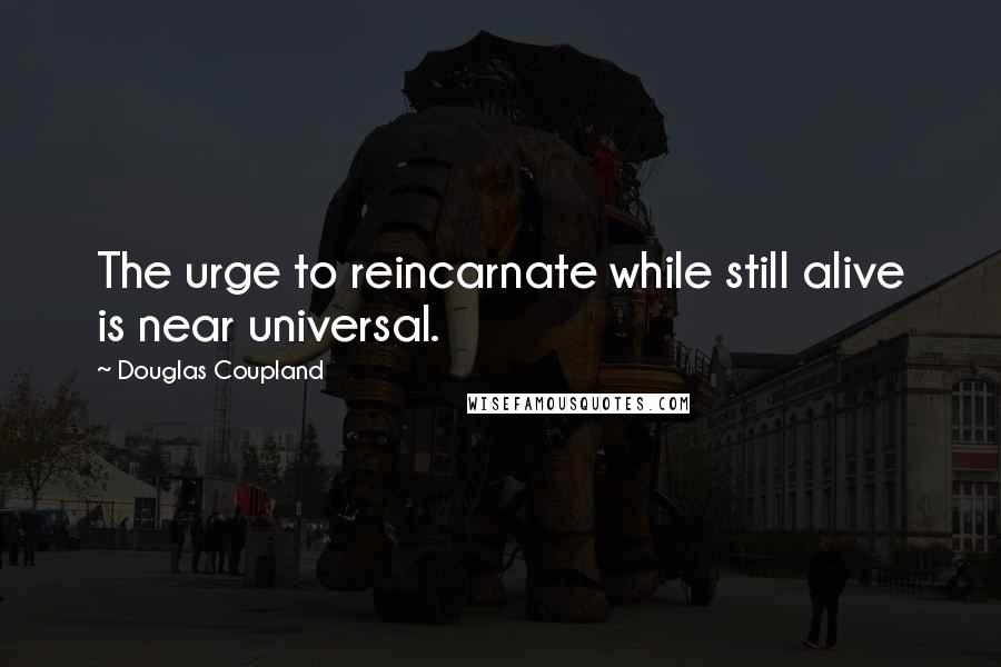 Douglas Coupland Quotes: The urge to reincarnate while still alive is near universal.