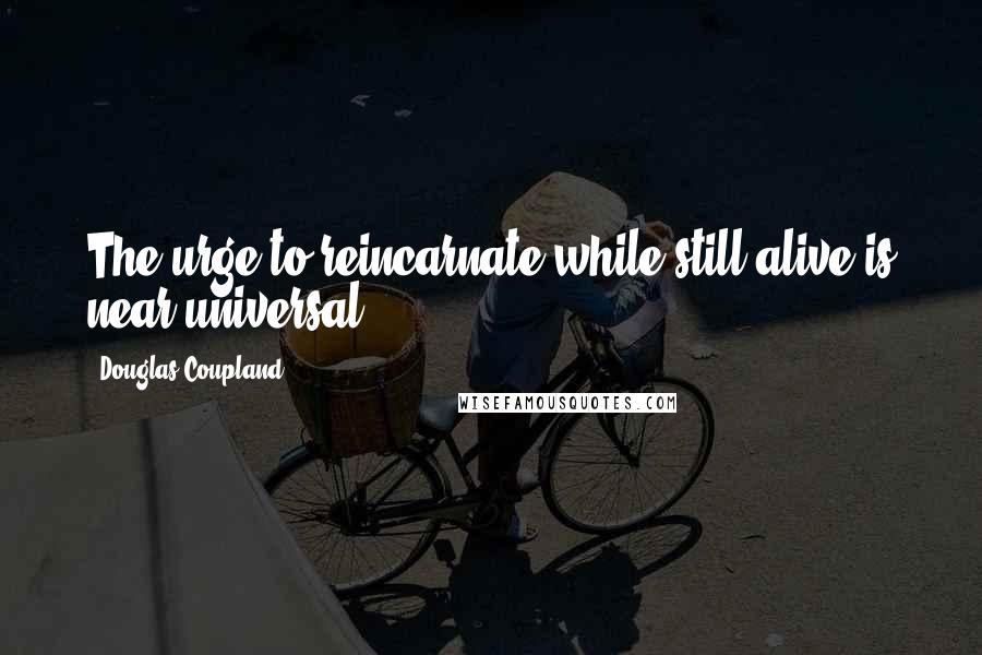 Douglas Coupland Quotes: The urge to reincarnate while still alive is near universal.