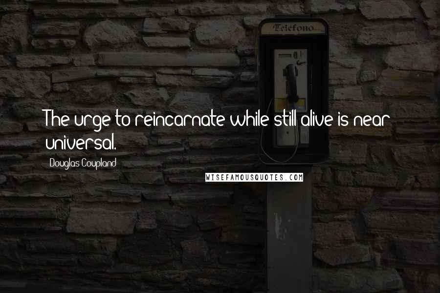 Douglas Coupland Quotes: The urge to reincarnate while still alive is near universal.