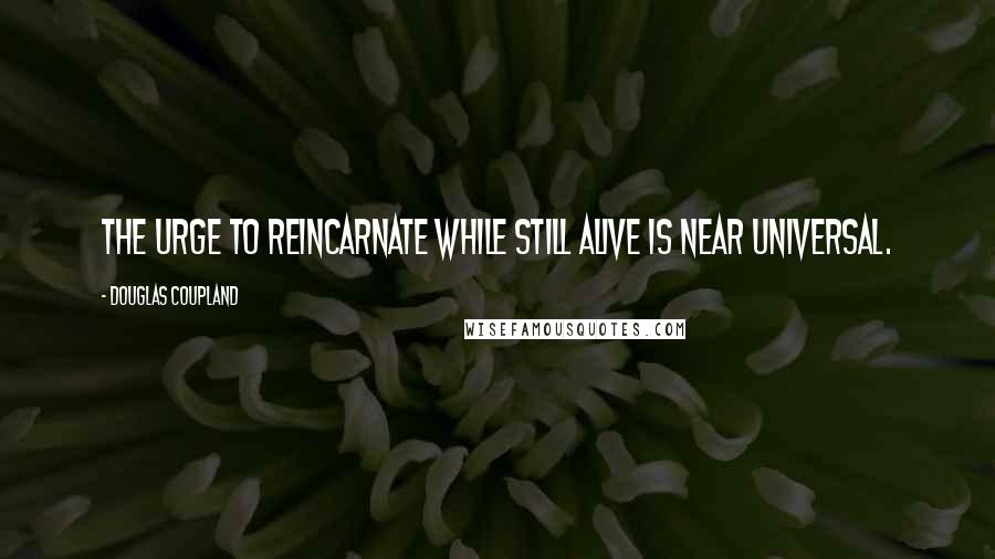 Douglas Coupland Quotes: The urge to reincarnate while still alive is near universal.